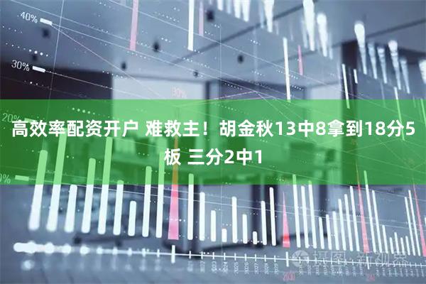 高效率配资开户 难救主！胡金秋13中8拿到18分5板 三分2中1