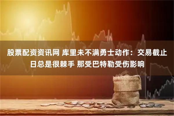 股票配资资讯网 库里未不满勇士动作：交易截止日总是很棘手 那受巴特勒受伤影响