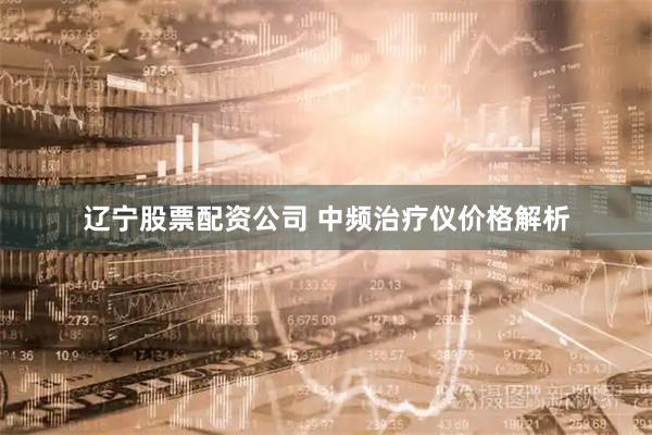 辽宁股票配资公司 中频治疗仪价格解析