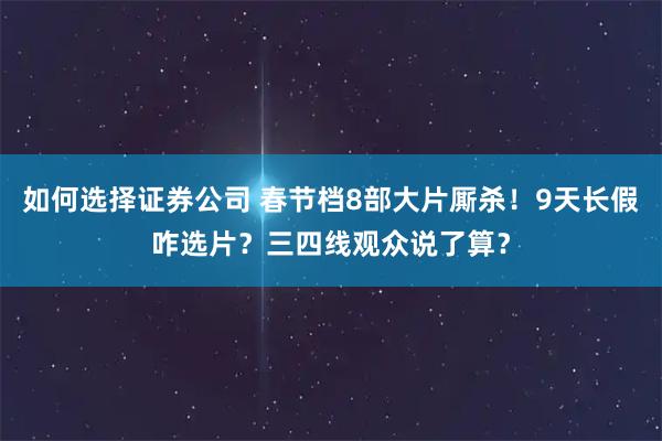 如何选择证券公司 春节档8部大片厮杀！9天长假咋选片？三四线观众说了算？