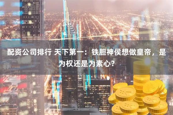 配资公司排行 天下第一：铁胆神侯想做皇帝，是为权还是为素心？
