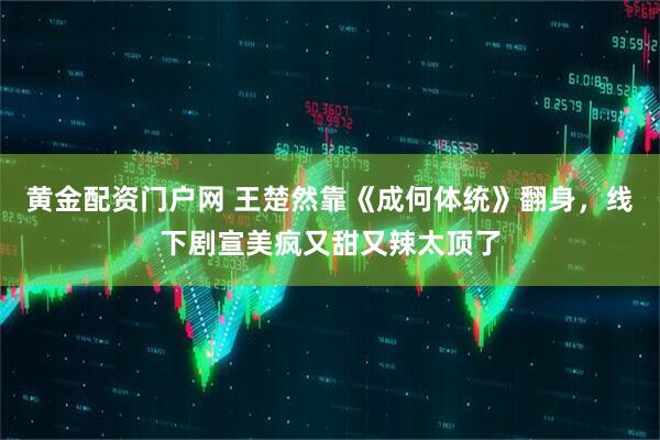 黄金配资门户网 王楚然靠《成何体统》翻身，线下剧宣美疯又甜又辣太顶了