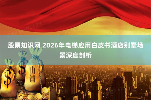 股票知识网 2026年电梯应用白皮书酒店别墅场景深度剖析