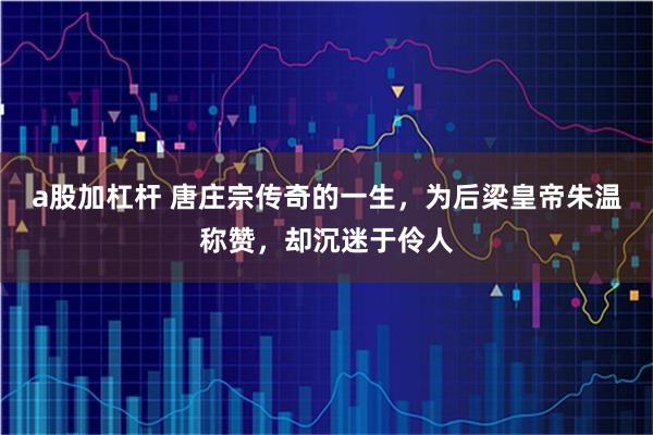 a股加杠杆 唐庄宗传奇的一生，为后梁皇帝朱温称赞，却沉迷于伶人