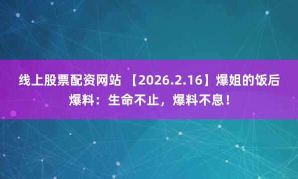 线上股票配资网站 【2026.2.16】爆姐的饭后爆料：生命不止，爆料不息！
