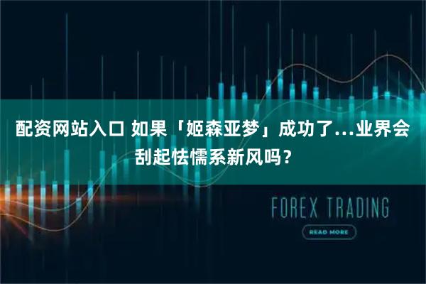 配资网站入口 如果「姬森亚梦」成功了…业界会刮起怯懦系新风吗？