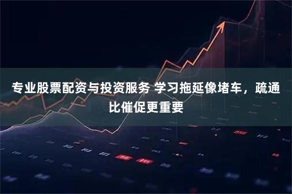 专业股票配资与投资服务 学习拖延像堵车，疏通比催促更重要