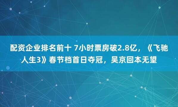 配资企业排名前十 7小时票房破2.8亿，《飞驰人生3》春节档首日夺冠，吴京回本无望