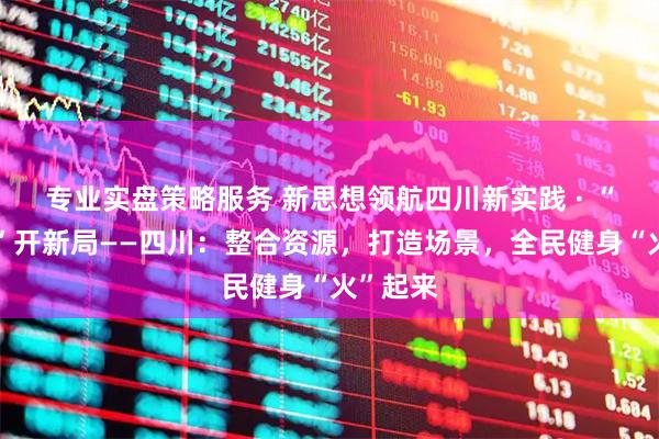 专业实盘策略服务 新思想领航四川新实践 · “十五五”开新局——四川：整合资源，打造场景，全民健身“火”起来