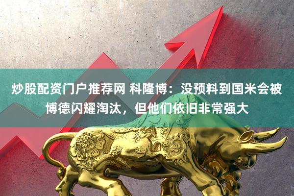 炒股配资门户推荐网 科隆博：没预料到国米会被博德闪耀淘汰，但他们依旧非常强大