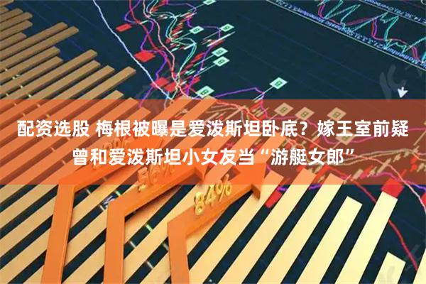 配资选股 梅根被曝是爱泼斯坦卧底？嫁王室前疑曾和爱泼斯坦小女友当“游艇女郎”