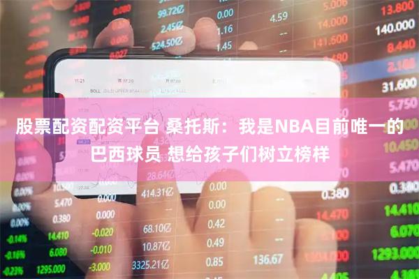 股票配资配资平台 桑托斯：我是NBA目前唯一的巴西球员 想给孩子们树立榜样