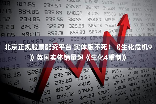 北京正规股票配资平台 实体版不死！《生化危机9》英国实体销量超《生化4重制》
