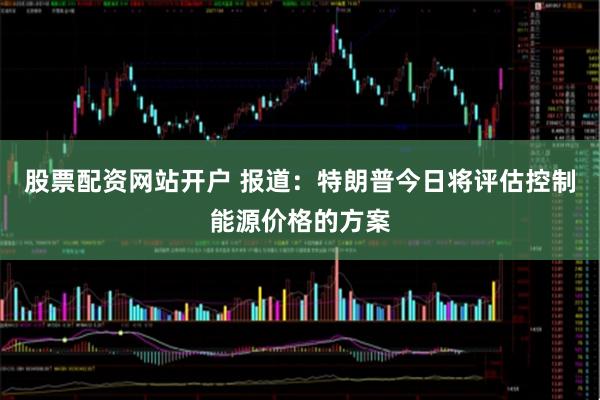 股票配资网站开户 报道：特朗普今日将评估控制能源价格的方案
