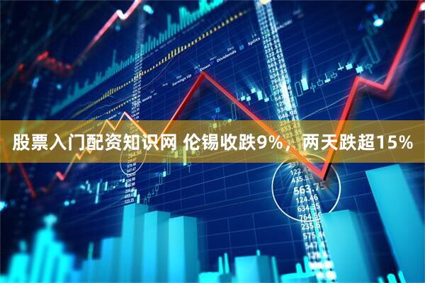 股票入门配资知识网 伦锡收跌9%，两天跌超15%
