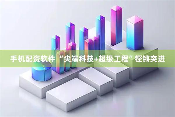 手机配资软件 “尖端科技+超级工程”铿锵突进