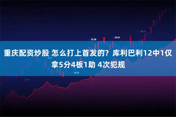 重庆配资炒股 怎么打上首发的？库利巴利12中1仅拿5分4板1助 4次犯规
