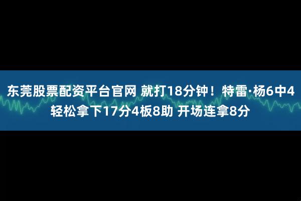 东莞股票配资平台官网 就打18分钟！特雷·杨6中4轻松拿下17分4板8助 开场连拿8分