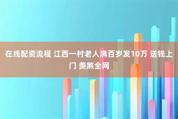 在线配资流程 江西一村老人满百岁发10万 送钱上门 羡煞全网