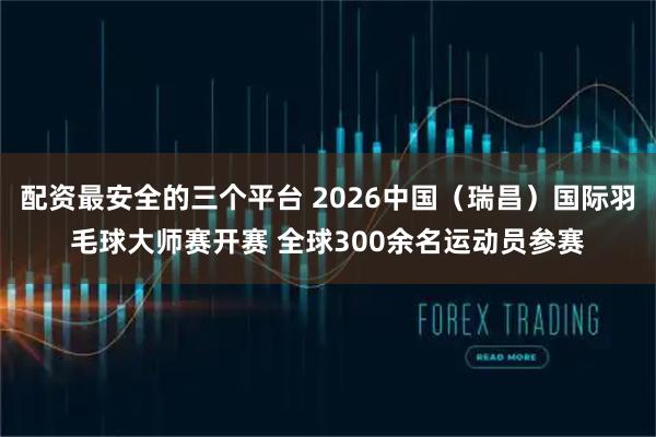 配资最安全的三个平台 2026中国（瑞昌）国际羽毛球大师赛开赛 全球300余名运动员参赛