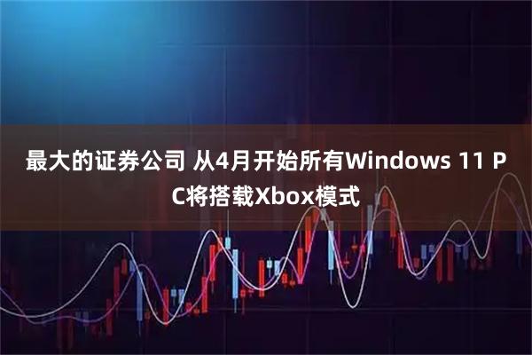 最大的证券公司 从4月开始所有Windows 11 PC将搭载Xbox模式