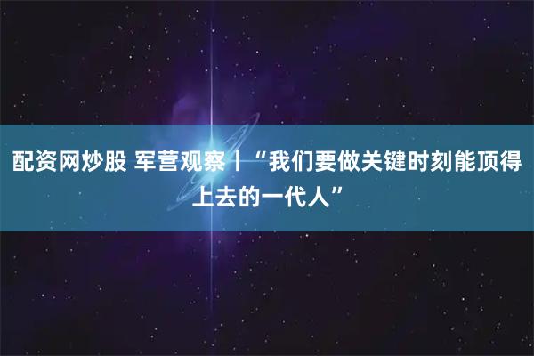 配资网炒股 军营观察丨“我们要做关键时刻能顶得上去的一代人”