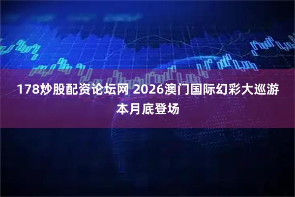 178炒股配资论坛网 2026澳门国际幻彩大巡游本月底登场