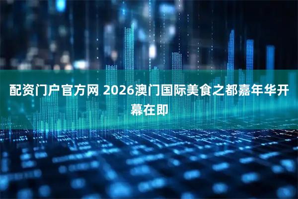 配资门户官方网 2026澳门国际美食之都嘉年华开幕在即