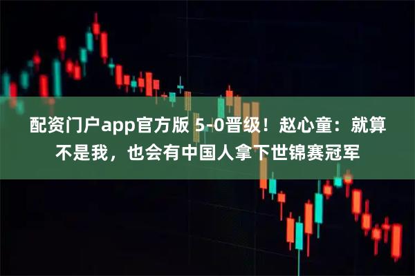 配资门户app官方版 5-0晋级！赵心童：就算不是我，也会有中国人拿下世锦赛冠军