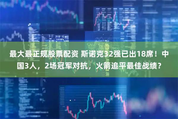 最大最正规股票配资 斯诺克32强已出18席！中国3人，2场冠军对抗，火箭追平最佳战绩？