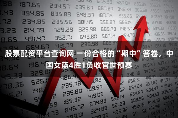 股票配资平台查询网 一份合格的“期中”答卷，中国女篮4胜1负收官世预赛