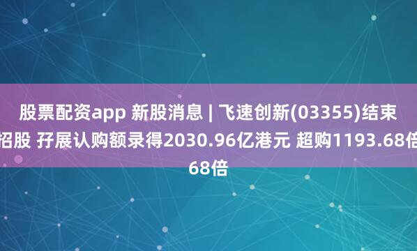 股票配资app 新股消息 | 飞速创新(03355)结束招股 孖展认购额录得2030.96亿港元 超购1193.68倍