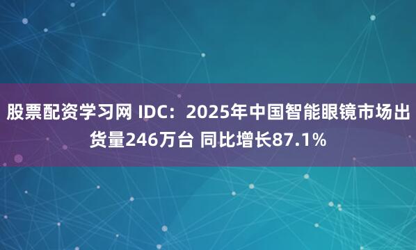 股票配资学习网 IDC：2025年中国智能眼镜市场出货量246万台 同比增长87.1%