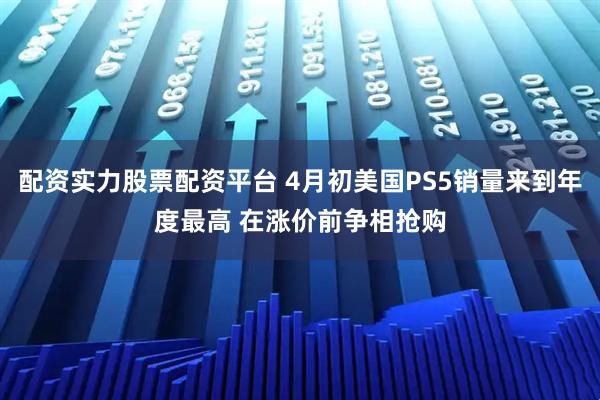 配资实力股票配资平台 4月初美国PS5销量来到年度最高 在涨价前争相抢购