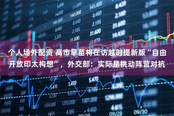 个人场外配资 高市早苗将在访越时提新版“自由开放印太构想”，外交部：实际是挑动阵营对抗