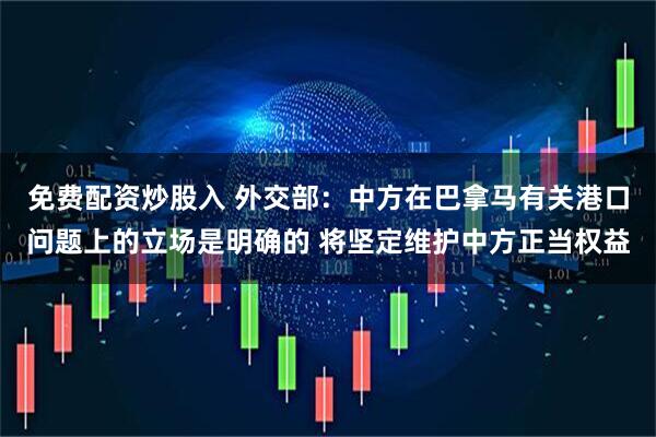免费配资炒股入 外交部：中方在巴拿马有关港口问题上的立场是明确的 将坚定维护中方正当权益