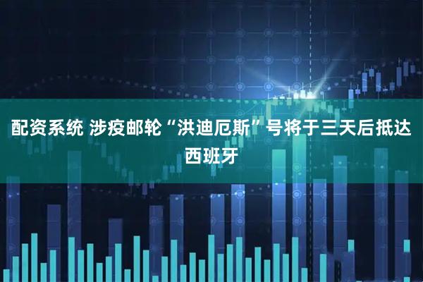 配资系统 涉疫邮轮“洪迪厄斯”号将于三天后抵达西班牙