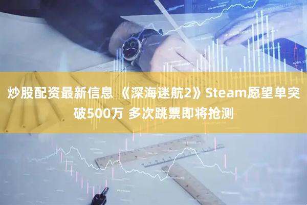 炒股配资最新信息 《深海迷航2》Steam愿望单突破500万 多次跳票即将抢测