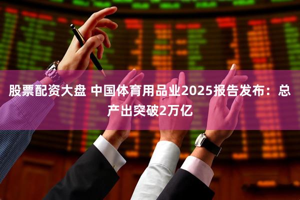 股票配资大盘 中国体育用品业2025报告发布：总产出突破2万亿