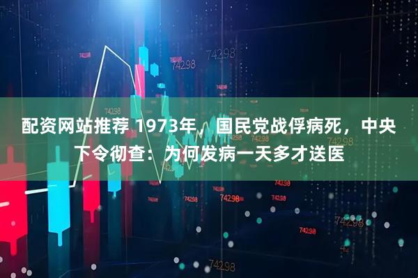 配资网站推荐 1973年，国民党战俘病死，中央下令彻查：为何发病一天多才送医