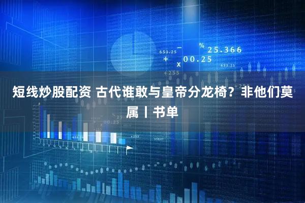 短线炒股配资 古代谁敢与皇帝分龙椅？非他们莫属丨书单