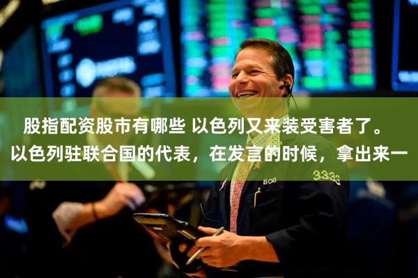 股指配资股市有哪些 以色列又来装受害者了。 以色列驻联合国的代表，在发言的时候，拿出来一
