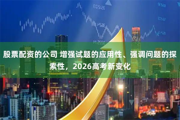 股票配资的公司 增强试题的应用性、强调问题的探索性，2026高考新变化