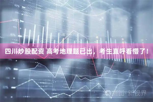 四川炒股配资 高考地理题已出，考生直呼看懵了！