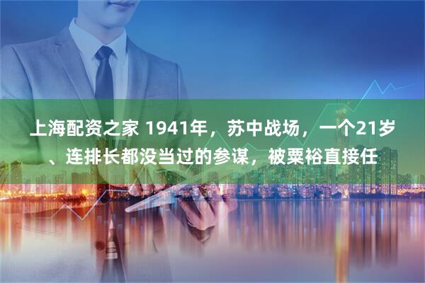 上海配资之家 1941年，苏中战场，一个21岁、连排长都没当过的参谋，被粟裕直接任