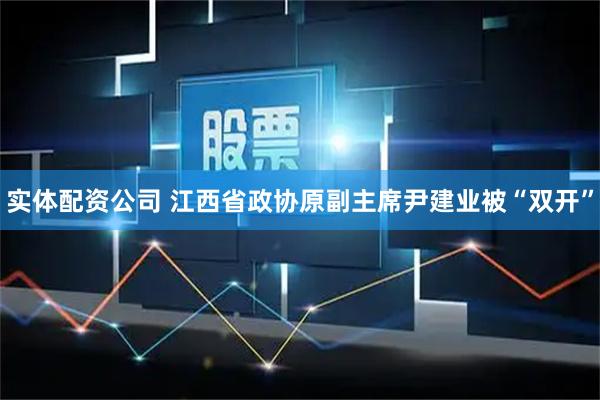 实体配资公司 江西省政协原副主席尹建业被“双开”