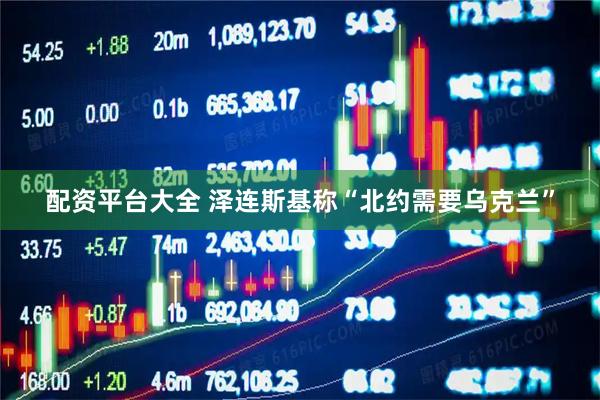 配资平台大全 泽连斯基称“北约需要乌克兰”