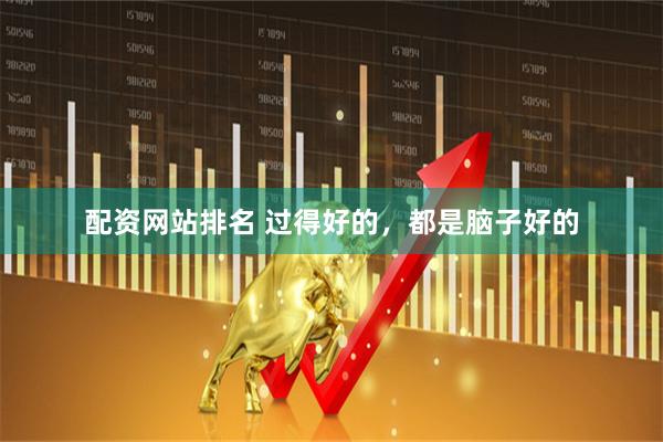 配资网站排名 过得好的，都是脑子好的