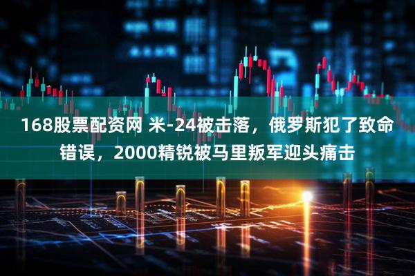168股票配资网 米-24被击落，俄罗斯犯了致命错误，2000精锐被马里叛军迎头痛击