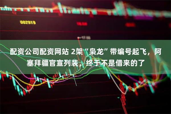 配资公司配资网站 2架“枭龙”带编号起飞，阿塞拜疆官宣列装，终于不是借来的了
